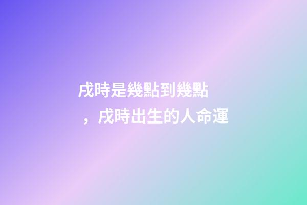 戌時是幾點到幾點，戌時出生的人命運